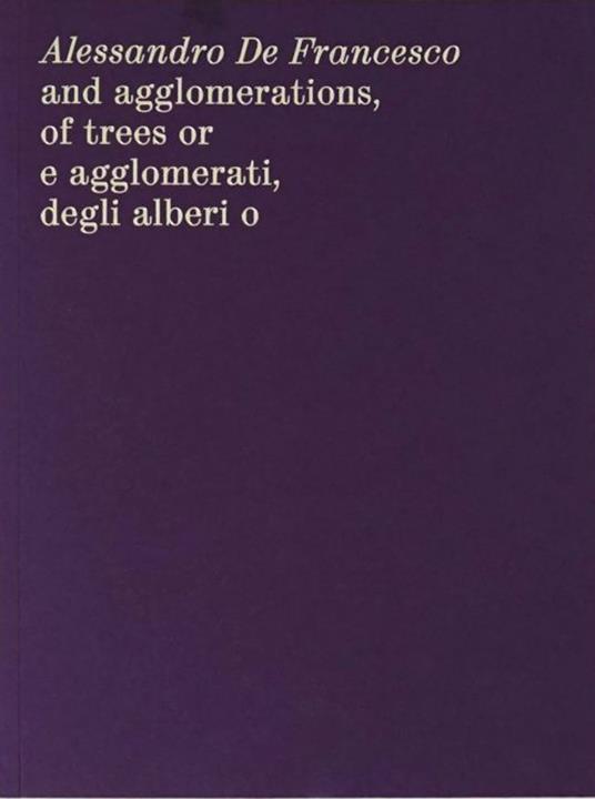 Alessandro De Francesco and agglomerations, of trees or. E agglomerati, degli alberi o. Ediz. bilingue - Alessandro De Francesco - copertina