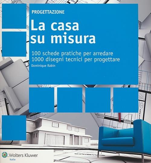La casa su misura. 100 schede pratiche per arredare. 1000 disegni tecnici per progettare - Dominique Rabin - copertina
