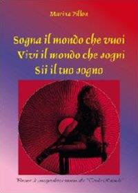 Sogna il mondo che vuoi. Vivi il mondo che sogni. Sii il tuo sogno - Marina Pillon - copertina