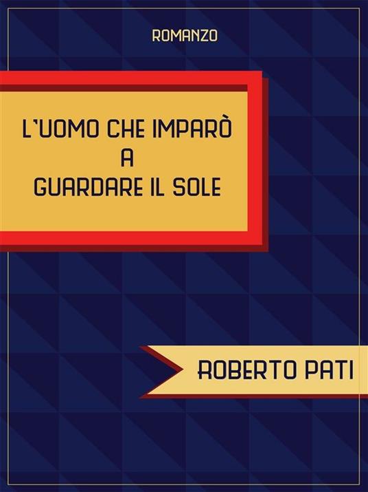 L' uomo che imparò a guardare il sole - Roberto Pati - ebook