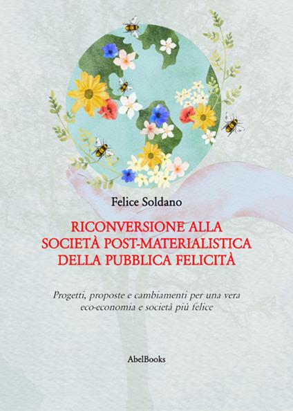 Riconversione alla società post-materialistica della pubblica felicità. Progetti, proposte e cambiamenti per una vera eco-economia e società più felice - Felice Soldano - ebook
