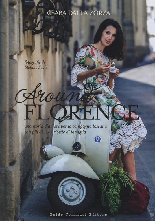 Around Florence. Una storia d'amore per la campagna toscana con più di 100 ricette di famiglia. Ediz. illustrata - Csaba dalla Zorza - copertina