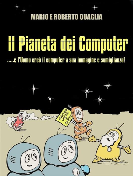 Il pianeta dei computer. E l'uomo creò il computer a sua immagine e somiglianza - Mario Quaglia,Roberto Quaglia - ebook