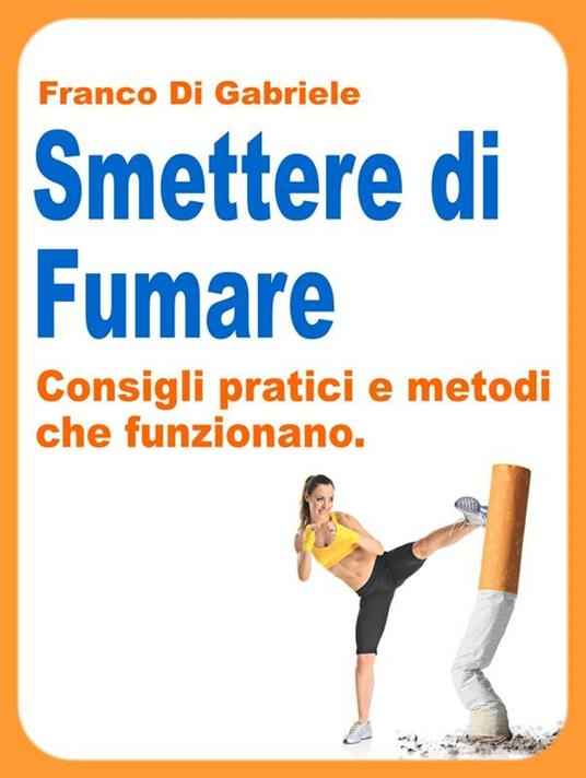 Smettere di fumare: consigli pratici e metodi che funzionano - Franco Di Gabriele - ebook