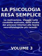 LA PSICOLOGIA RESA SEMPLICE - VOL 3 - La motivazione. Viaggio nelle condotte motivate, dallo studio dei processi interiori alle teorie neuropsicologiche più recenti.