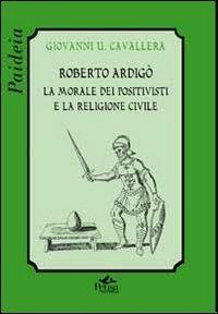 Roberto Ardigò. La morale dei positivisti e la religione civile - Giovanni Ugo Cavallera - copertina