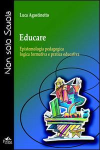 Educare. Epistemologia pedagogica, logica formativa e pratica educativa - Luca Agostinetto - copertina
