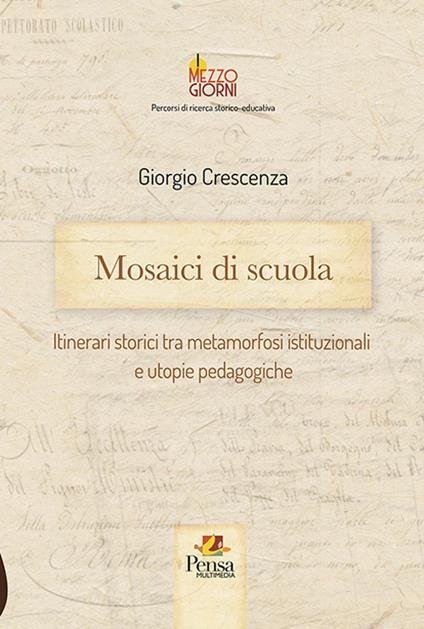 Mosaici di scuola. Itinerari storici tra metamorfosi istituzionali e utopie pedagogiche - Giorgio Crescenza - copertina