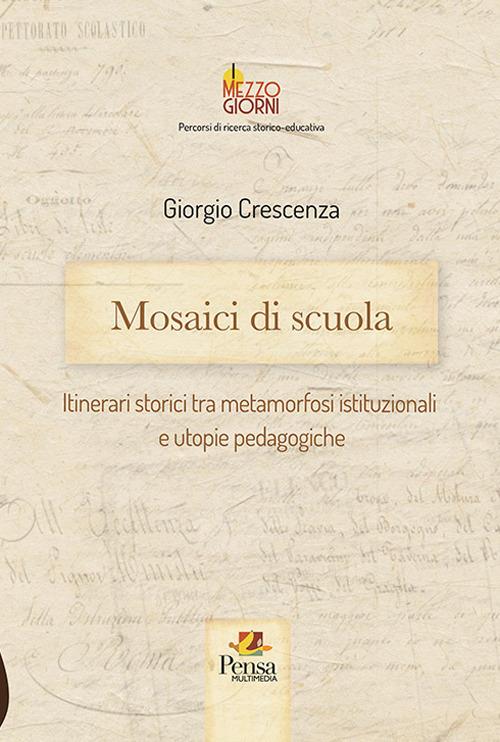 Mosaici di scuola. Itinerari storici tra metamorfosi istituzionali e utopie pedagogiche - Giorgio Crescenza - copertina
