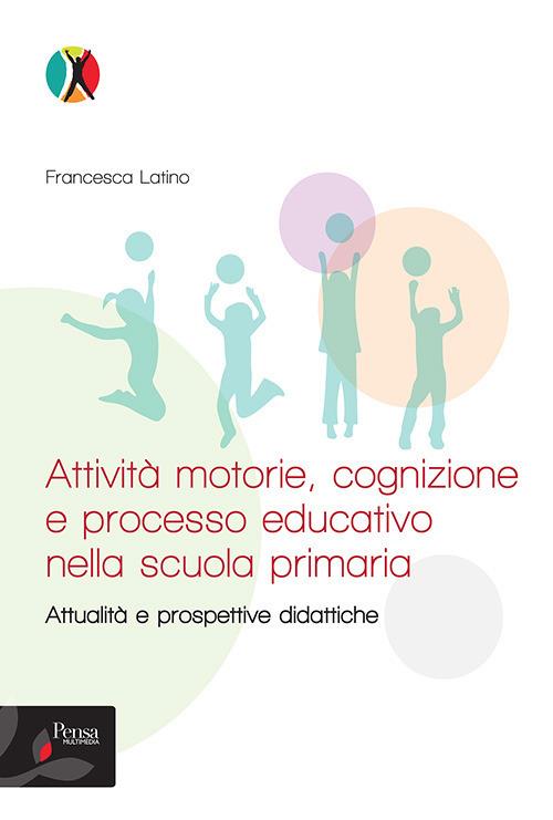 Attività motorie, cognizione e processo educativo nella scuola primaria. Attualità e prospettive didattiche - Francesca Latino - copertina
