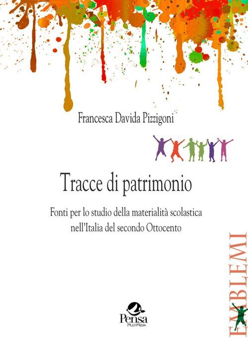 Tracce di patrimonio. Fonti per lo studio della materialità scolastica nell'Italia del secondo Ottocento - Francesca Davida Pizzigoni - copertina