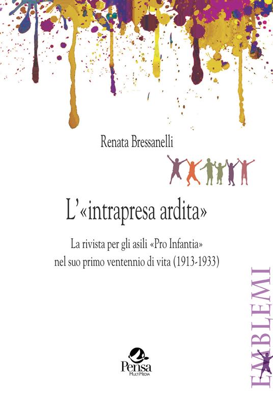 L'«intrapresa ardita». La rivista per gli asili «Pro Infantia» nel suo primo ventennio di vita (1913-1933) - Renata Bressanelli - copertina