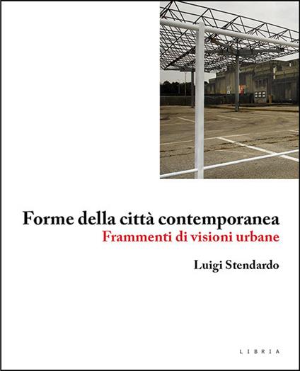 Forme della città contemporanea. Frammenti di visioni urbane - Luigi Stendardo - copertina