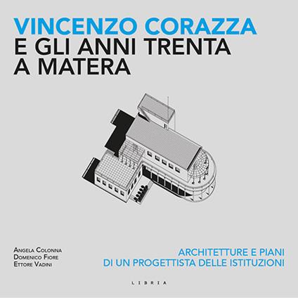 Vincenzo Corazza e gli anni Trenta a Matera. Architetture e piani di un progettista delle istituzioni - Angela Colonna,Domenico Fiore,Ettore Vadini - copertina