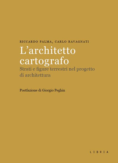 L' architetto cartografo. Strati e figure terrestri nel progetto di architettura - Riccardo Palma,Carlo Ravagnati - copertina