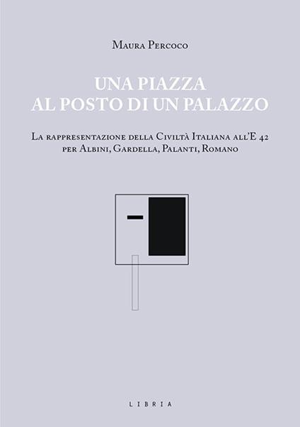Una piazza al posto di un palazzo. La rappresentazione della Civiltà italiana all'E 42 per Albini, Gardella, Palanti, Romano - Maura Percoco - copertina