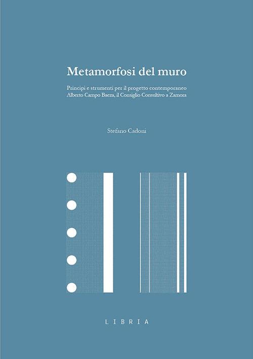 Metamorfosi del muro. Principi e strumenti per il progetto contemporaneo. Alberto Campo Baeza, il Consiglio Consultivo a Zamora - Stefano Cadoni - copertina