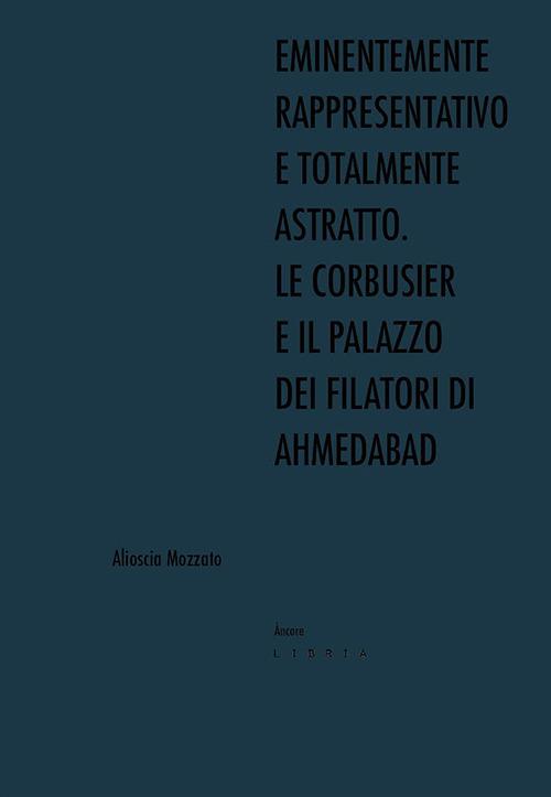 Eminentemente rappresentativo e totalmente astratto. Le Corbusier e il Palazzo dei Filatori di Ahmedabad - Alioscia Mozzato - copertina