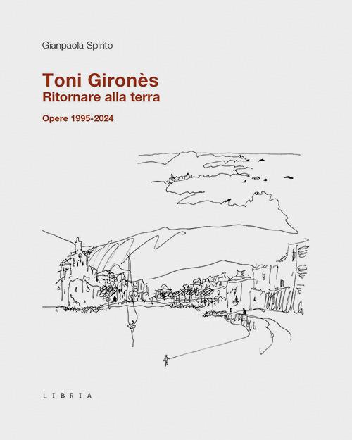 Toni Gironès. Ritornare alla terra. Opere 1995-2024. Ediz. illustrata - Gianpaola Spirito - copertina