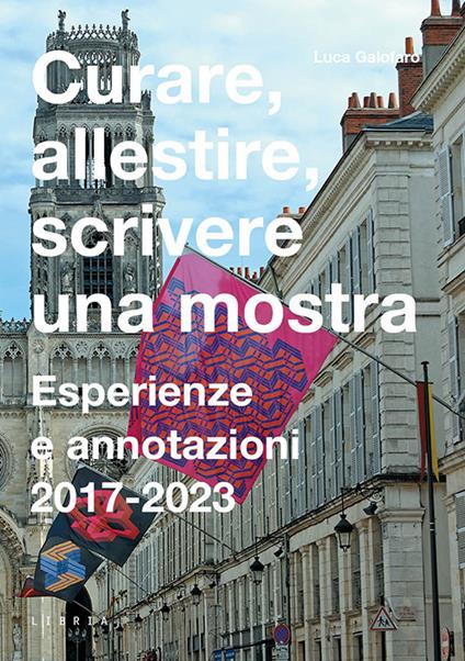 Curare, allestire, scrivere una mostra. Esperienze e annotazioni 2017-2023 - Luca Galofaro - copertina