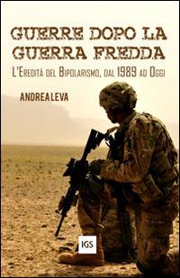 Guerre dopo la guerra fredda. L'eredità del bipolarismo, dal 1989 ad oggi - Andrea Leva - copertina