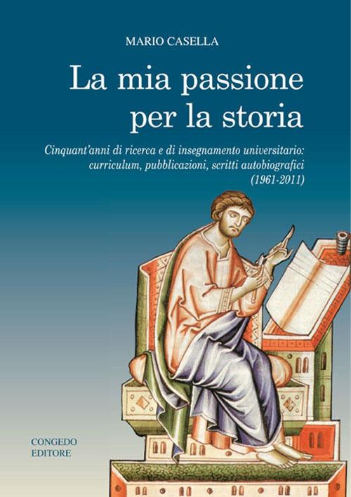 La mia passione per la storia. Cinquant'anni di ricerca e di insegnamento universitario: curriculum, pubblicazioni, scritti autobiografici (1961-2011) - Mario Casella - copertina