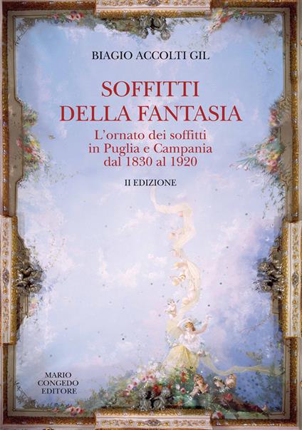 Soffitti della fantasia. L'ornato dei soffitti in Puglia e Campania dal 1830 al 1920 - Biagio Accolti Gill - copertina