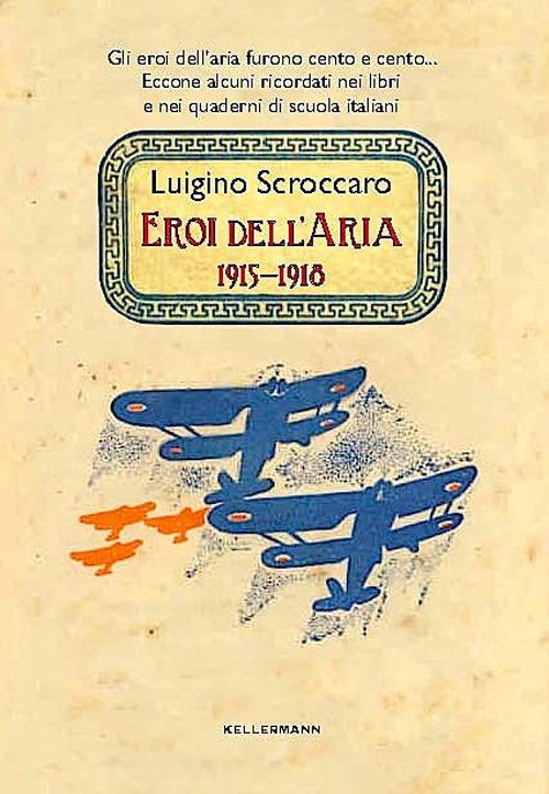 Eroi dell'aria. 1915-1918. Gli eroi dell'aria furono cento e cento. Eccone alcuni ricordati nei libri e nei quaderni di scuola italiani - Luigino Scroccaro - copertina