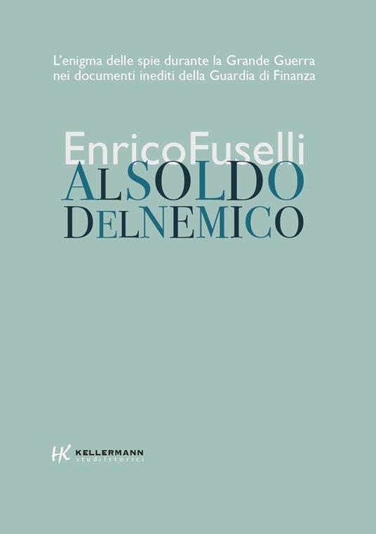 Al soldo del nemico. L'enigma delle spie durante la Grande Guerra nei documenti inediti della Guardia di Finanza - Enrico Fuselli - copertina