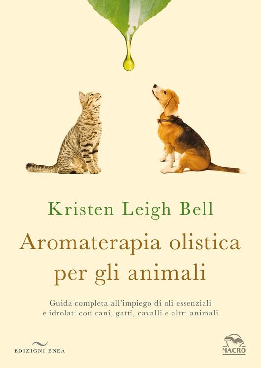 Aromaterapia olistica per gli animali. Guida completa all'impiego di oli essenziali e idrolati con cani, gatti, cavalli e altri animali - Kristen Leigh Bell - copertina