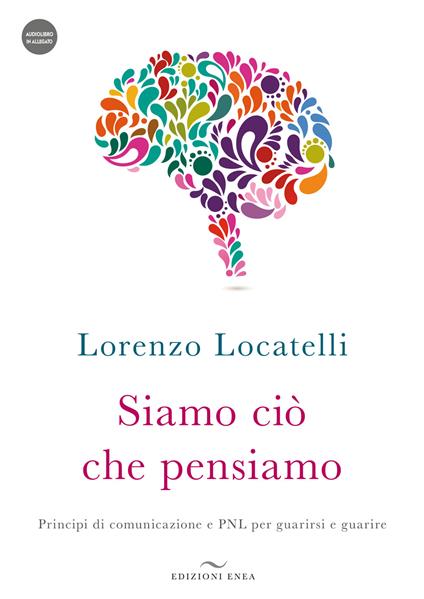 Siamo ciò che pensiamo. Principi di comunicazione e PNL per guarirsi e guarire. Con audiolibro - Lorenzo Locatelli - copertina