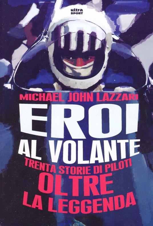 Eroi al volante. Trenta storie di piloti oltre la leggenda - Michael John Lazzari - copertina