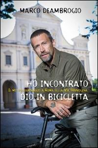 Ho incontrato Dio in bicicletta. Il mio pellegrinaggio a Roma sulla via Franchigena - Marco Deambrogio - 2