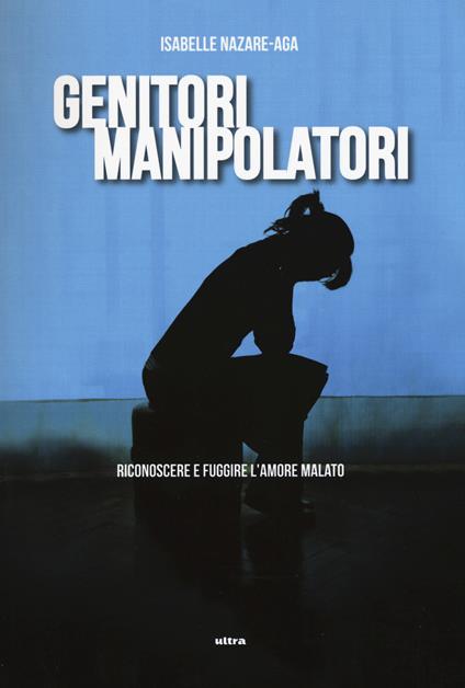 Genitori manipolatori. Riconoscere e fuggire l'amore malato - Isabelle Nazare Aga - copertina