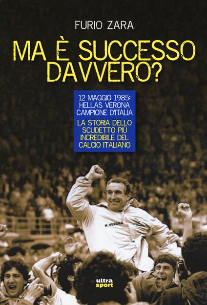 Ma è successo davvero? 12 maggio 1985: Hellas Verona campione d'Italia. La storia dello scudetto più incredibile del calcio italiano - Furio Zara - copertina