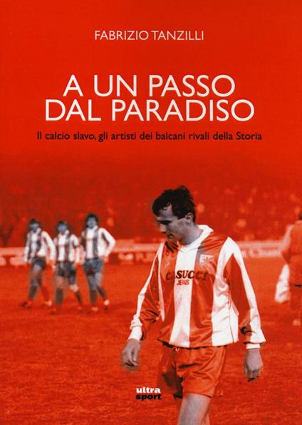 A un passo dal paradiso. Il calcio slavo, gli artisti dei Balcani rivali della Storia - Fabrizio Tanzilli - copertina