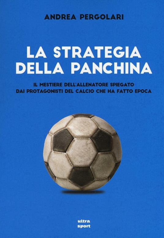 La strategia della panchina. Il mestiere dell'allenatore spiegato. Dai protagonisti del calcio che ha fatto epoca - Andrea Pergolari - copertina