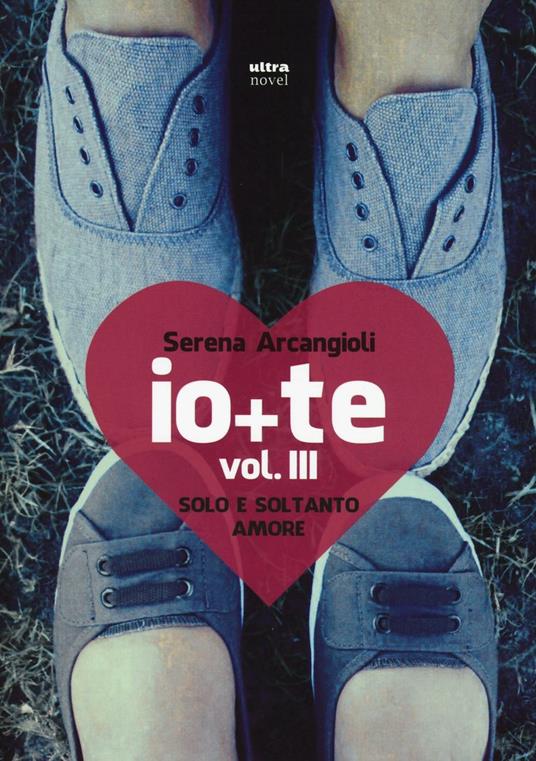 Io + te. Solo e soltanto amore. Vol. 3 - Serena Arcangioli - copertina