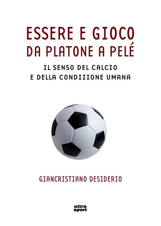 Essere e gioco. Da Platone a Pelé. Il senso del calcio e della condizione umana - Giancristiano Desiderio - copertina