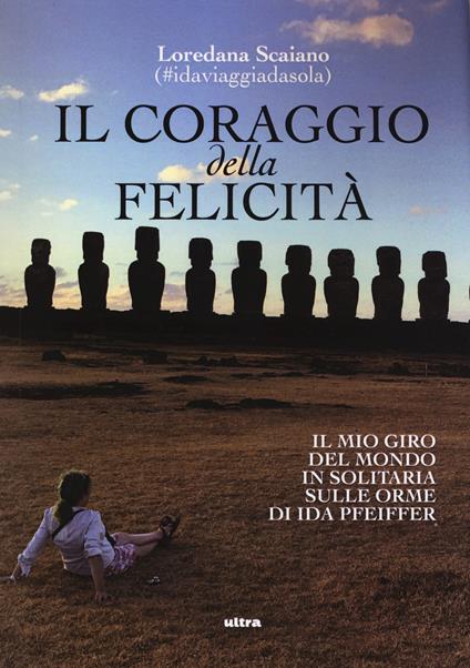 Il coraggio della felicità. Il mio giro del mondo il solitaria sulle orme di Ida Pfeiffer - Loredana Scaiano - copertina