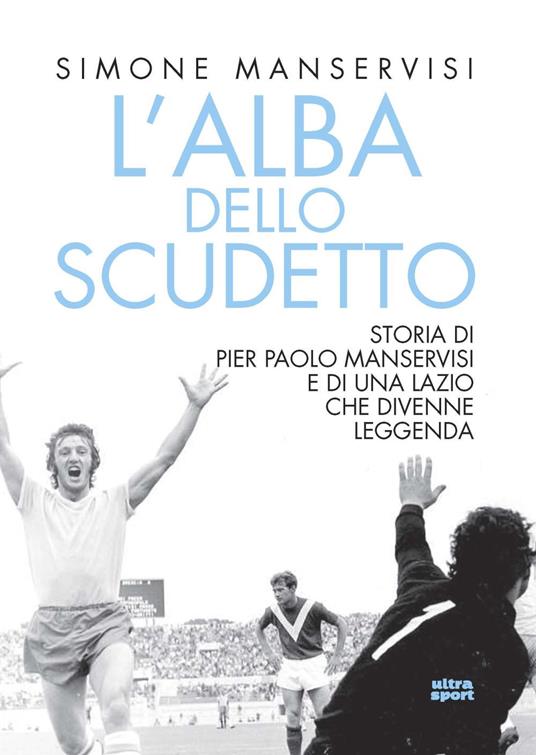 L'alba dello scudetto. Storia di Pier Paolo Manservisi e di una Lazio che divenne leggenda - Simone Manservisi - copertina