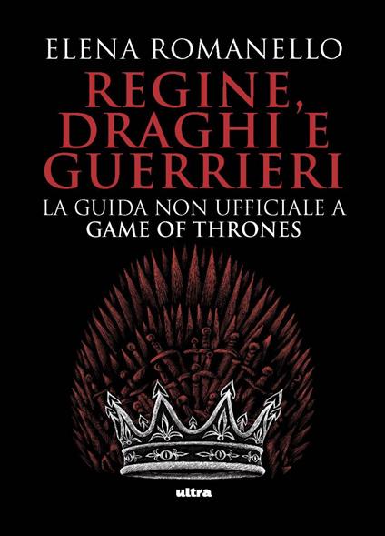 Regine, draghi e guerrieri. La guida non ufficiale a Game of Thrones - Elena Romanello - copertina