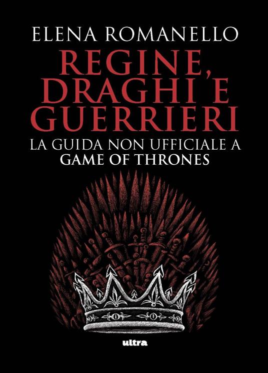 Regine, draghi e guerrieri. La guida non ufficiale a Game of Thrones - Elena Romanello - copertina