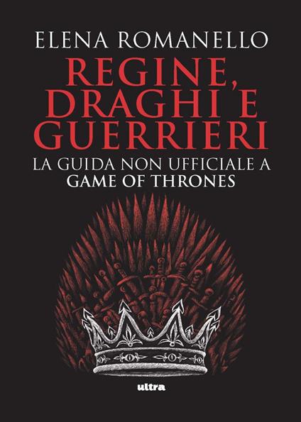 Regine, draghi e guerrieri. La guida non ufficiale a Game of Thrones - Elena Romanello - ebook