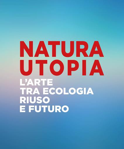 Natura utopia. L'arte tra ecologia, riuso e futuro. Ediz. italiana e inglese - copertina