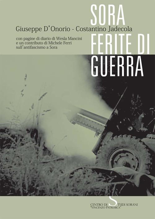 Sora. Ferite di guerra. Con pagine di diario di Wesla Mancini e un contributo di Michele Ferri sull'antifascismo a Sora - Giuseppe D'Onorio,Costantino Jadecola - copertina