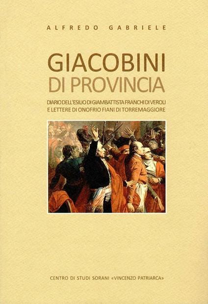 Giacobini di provincia. Diario dell'esilio di Giambattista Franchi di Veroli e lettere di Onofrio Fiani di Torremaggiore - Alfredo Gabriele - copertina