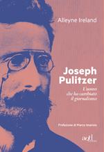 Joseph Pulitzer. L'uomo che ha cambiato il giornalismo