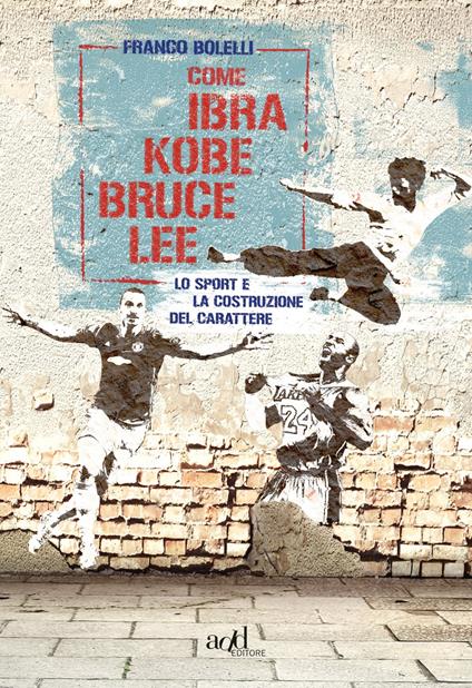 Come Ibra, Kobe, Bruce Lee. Lo sport e la costruzione del carattere - Franco Bolelli - copertina