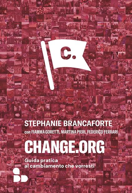 Change.org. Guida pratica al cambiamento che vorresti - Stephanie Brancaforte,Fiamma Goretti,Martina Pieri - copertina